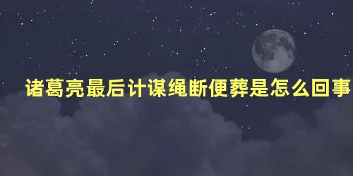 诸葛亮最后计谋绳断便葬是怎么回事