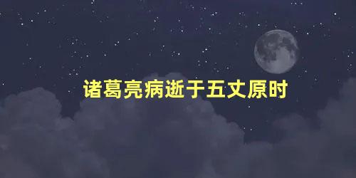 诸葛亮病逝于五丈原时