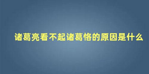 诸葛亮看不起诸葛恪的原因是什么