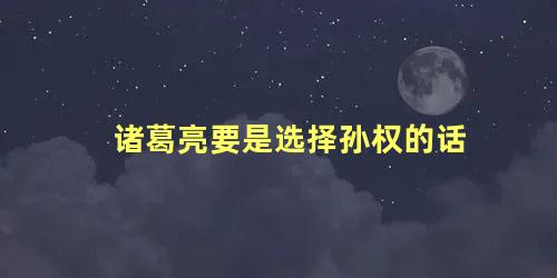 诸葛亮要是选择孙权的话