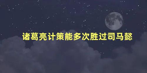 诸葛亮计策能多次胜过司马懿