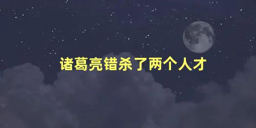 诸葛亮错杀了两个人才