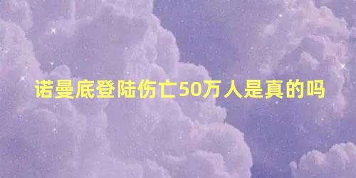 诺曼底登陆伤亡50万人是真的吗