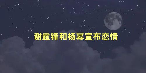 谢霆锋和杨幂宣布恋情