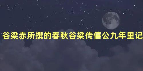 谷梁赤所撰的春秋谷梁传僖公九年里记载了什么