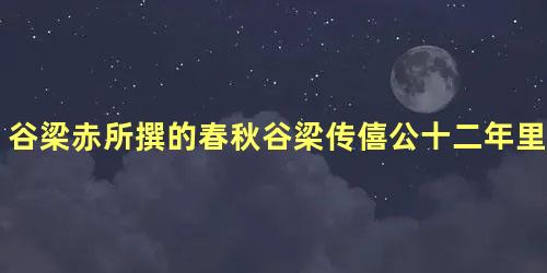 谷梁赤所撰的春秋谷梁传僖公十二年里记载了什么