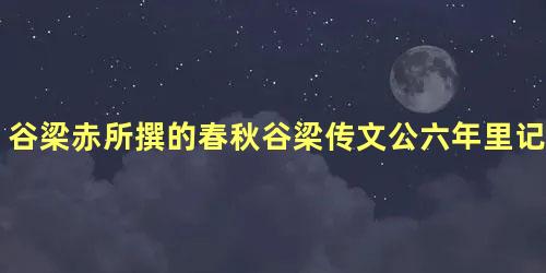 谷梁赤所撰的春秋谷梁传文公六年里记载了什么