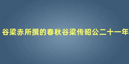 谷梁赤所撰的春秋谷梁传昭公二十一年里记载了什么