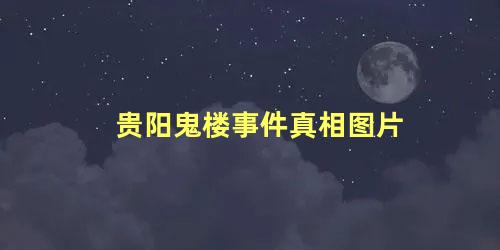 贵阳鬼楼事件真相图片