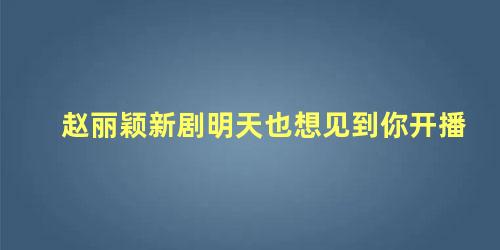 赵丽颖新剧明天也想见到你开播