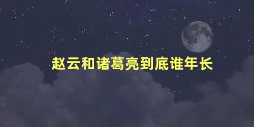 赵云和诸葛亮到底谁年长