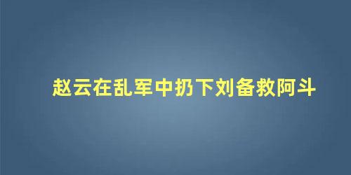 赵云在乱军中扔下刘备救阿斗