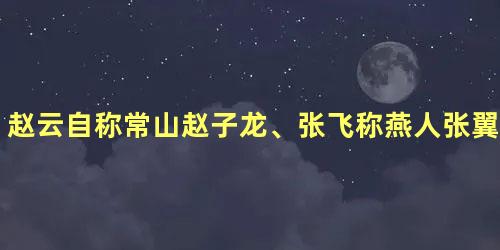 赵云自称常山赵子龙、张飞称燕人张翼德