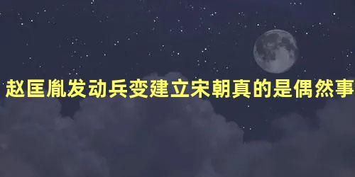 赵匡胤发动兵变建立宋朝真的是偶然事件吗