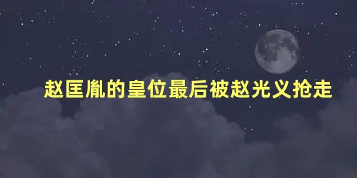 赵匡胤的皇位最后被赵光义抢走