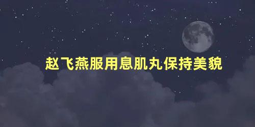 赵飞燕服用息肌丸保持美貌