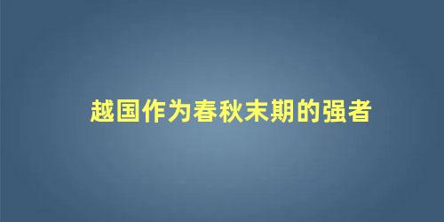 越国作为春秋末期的强者