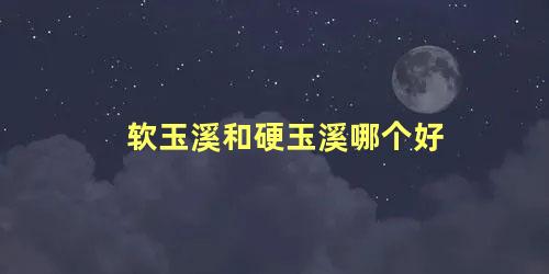 软玉溪和硬玉溪哪个好