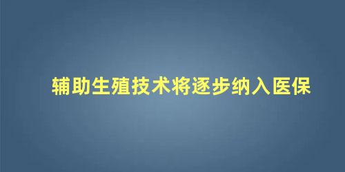 辅助生殖技术将逐步纳入医保