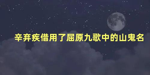 辛弃疾借用了屈原九歌中的山鬼名