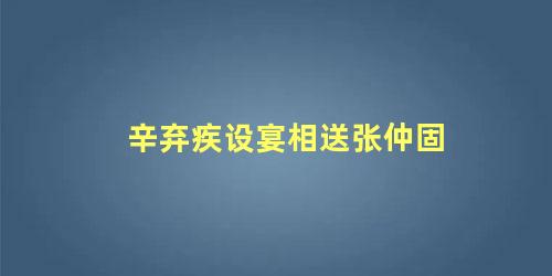 辛弃疾设宴相送张仲固