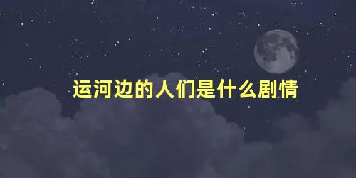 运河边的人们是什么剧情