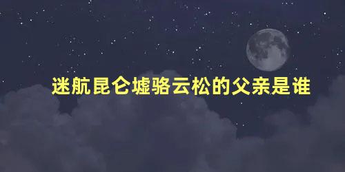 迷航昆仑墟骆云松的父亲是谁