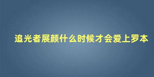 追光者展颜什么时候才会爱上罗本