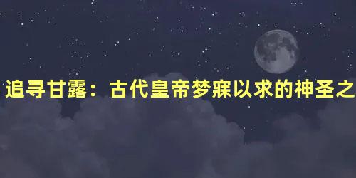 追寻甘露：古代皇帝梦寐以求的神圣之味