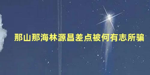 那山那海林源昌差点被何有志所骗