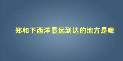 郑和下西洋最远到达的地方是哪