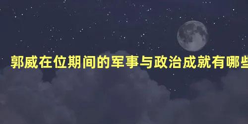 郭威在位期间的军事与政治成就有哪些