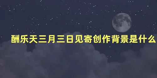 酬乐天三月三日见寄创作背景是什么