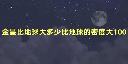 金星比地球大多少比地球的密度大100倍