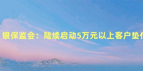 银保监会：陆续启动5万元以上客户垫付