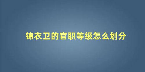 锦衣卫的官职等级怎么划分