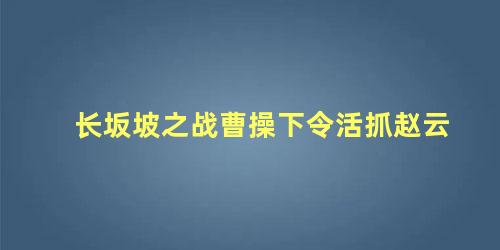 长坂坡之战曹操下令活抓赵云