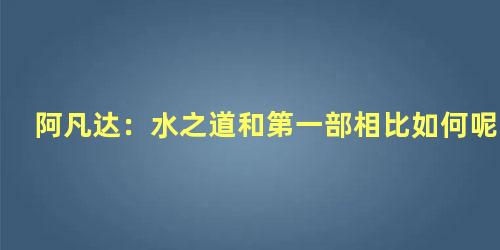 阿凡达：水之道和第一部相比如何呢