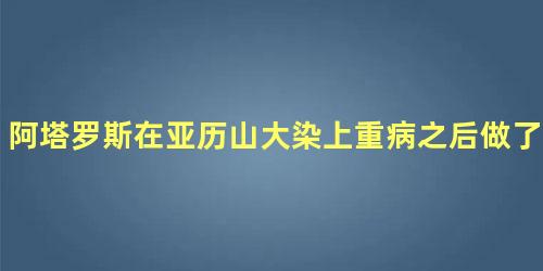 阿塔罗斯在亚历山大染上重病之后做了什么