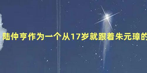 陆仲亨作为一个从17岁就跟着朱元璋的心腹