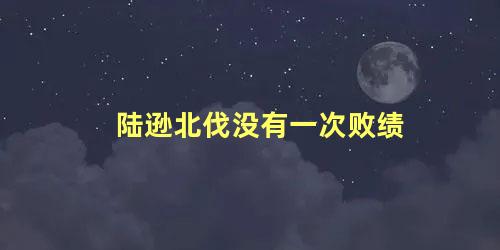 陆逊北伐没有一次败绩