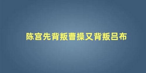 陈宫先背叛曹操又背叛吕布