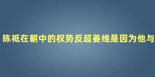 陈祗在朝中的权势反超姜维是因为他与黄皓交好的原因