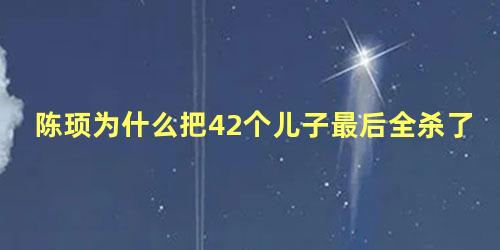 陈顼为什么把42个儿子最后全杀了