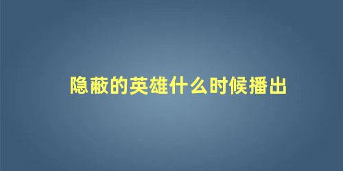 隐蔽的英雄什么时候播出