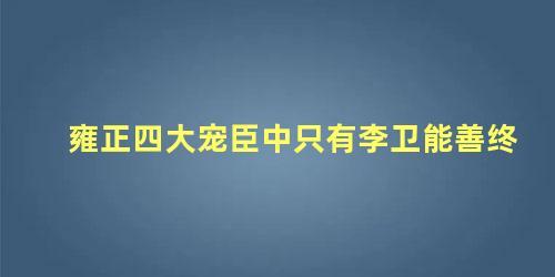 雍正四大宠臣中只有李卫能善终