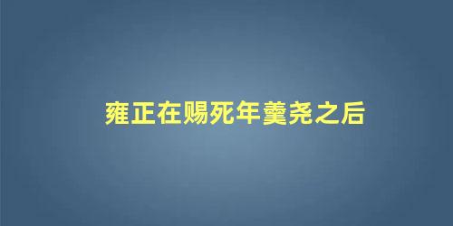 雍正在赐死年羹尧之后