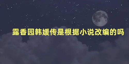 露香园韩媛传是根据小说改编的吗