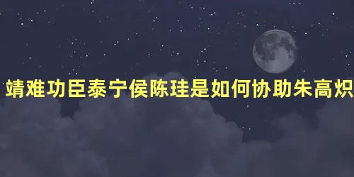 靖难功臣泰宁侯陈珪是如何协助朱高炽留守北平的