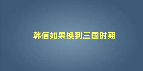 韩信如果换到三国时期